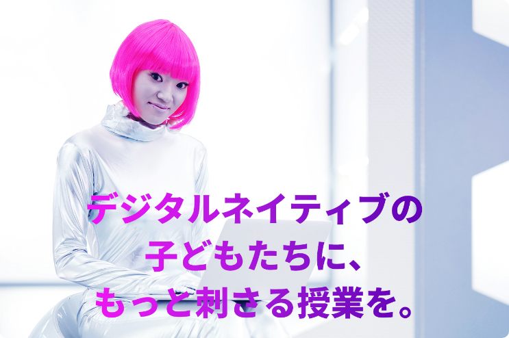 デジタルネイティブの子どもたちに、もっと刺さる授業を。